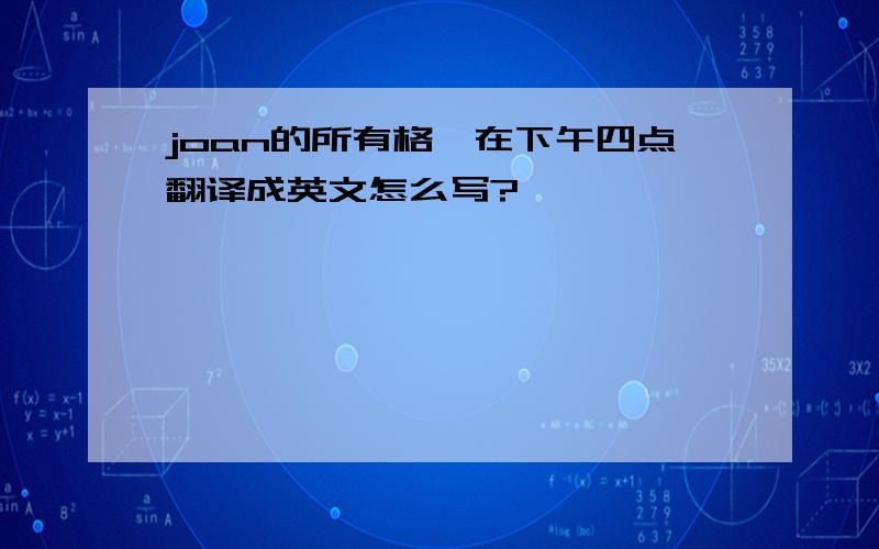 joan的所有格,在下午四点翻译成英文怎么写?