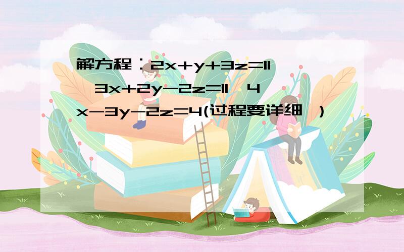 解方程：2x+y+3z=11,3x+2y-2z=11,4x-3y-2z=4(过程要详细 ）