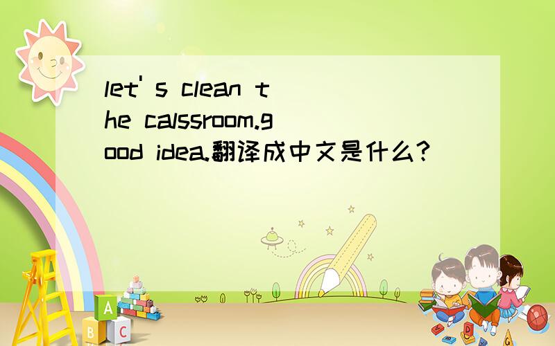 let' s clean the calssroom.good idea.翻译成中文是什么?