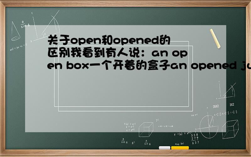 关于open和opened的区别我看到有人说：an open box一个开着的盒子an opened juice一瓶被打开的果汁 为什么不用an opened box?难道盒子不是被人打开的吗?到底是The door is open还是opened?