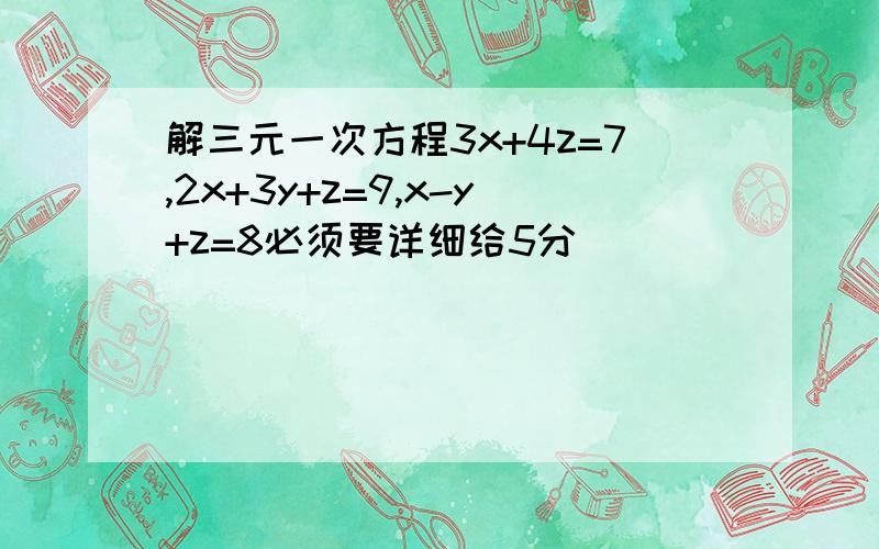 解三元一次方程3x+4z=7,2x+3y+z=9,x-y+z=8必须要详细给5分