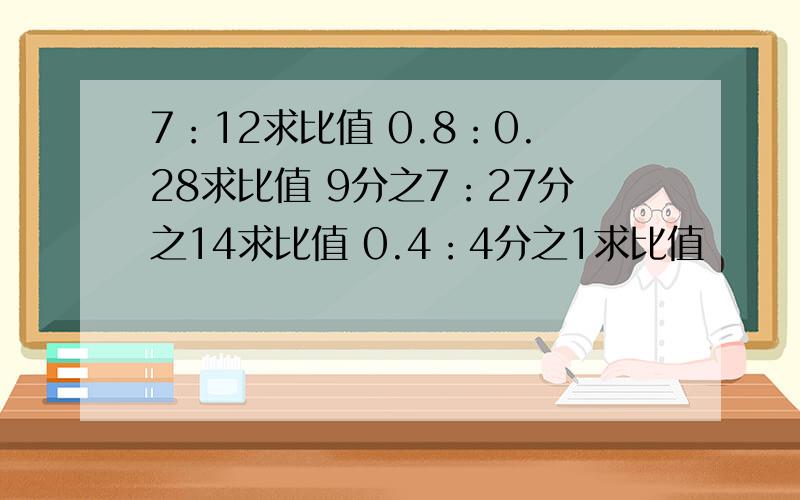 7：12求比值 0.8：0.28求比值 9分之7：27分之14求比值 0.4：4分之1求比值