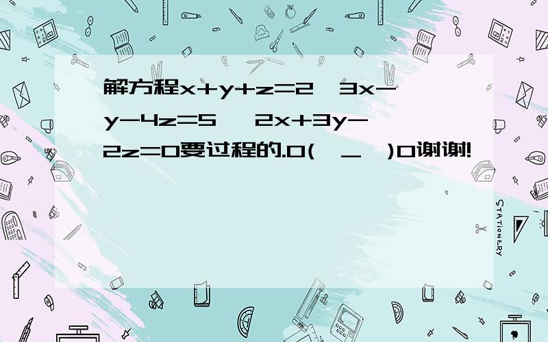 解方程x+y+z=2,3x-y-4z=5 ,2x+3y-2z=0要过程的.O(∩_∩)O谢谢!