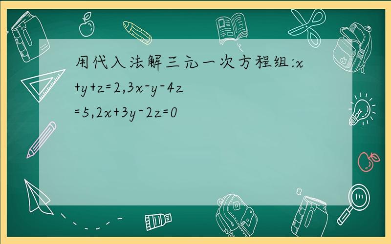 用代入法解三元一次方程组:x+y+z=2,3x-y-4z=5,2x+3y-2z=0