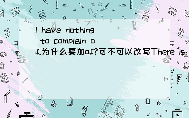 I have nothing to complain of.为什么要加of?可不可以改写There is nothing worth complaining.要加of吗?