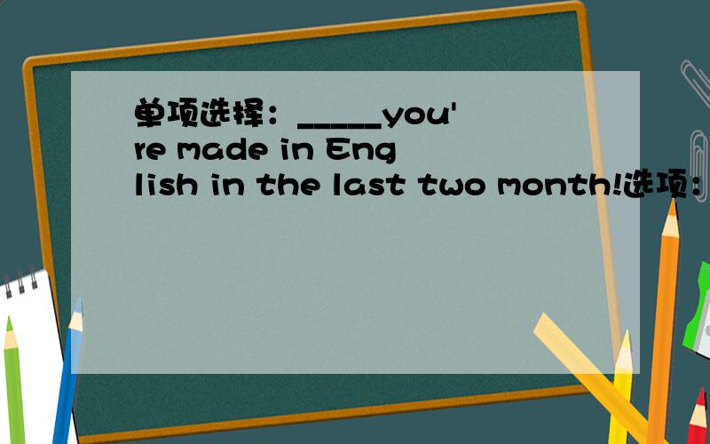 单项选择：_____you're made in English in the last two month!选项：A.How great progress B.How great a progress C.What great progress D.What a great progress.请问选哪个?为什么?