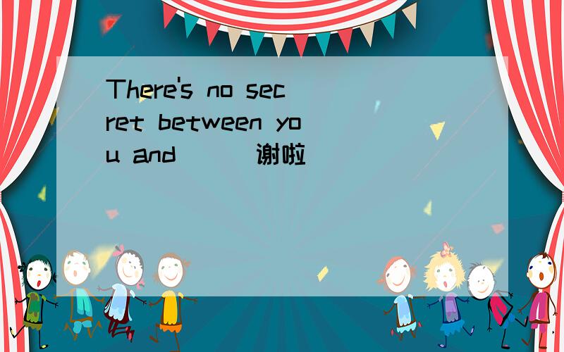 There's no secret between you and( ) 谢啦