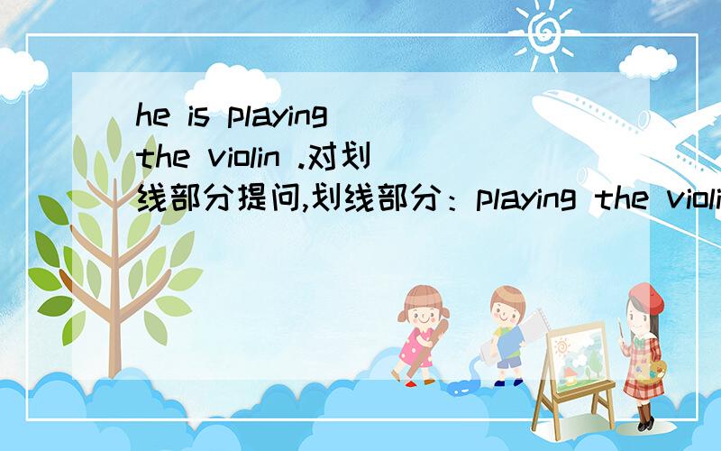 he is playing the violin .对划线部分提问,划线部分：playing the violin
