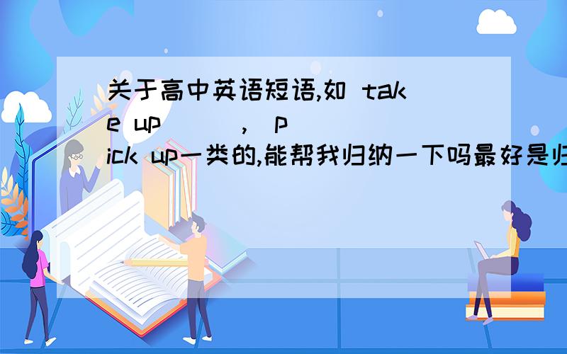 关于高中英语短语,如 take up      ,  pick up一类的,能帮我归纳一下吗最好是归类了的,如take up ,take in ,take out等