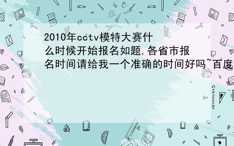 2010年cctv模特大赛什么时候开始报名如题,各省市报名时间请给我一个准确的时间好吗~百度不是什么都知道嘛?各省市报名时间?