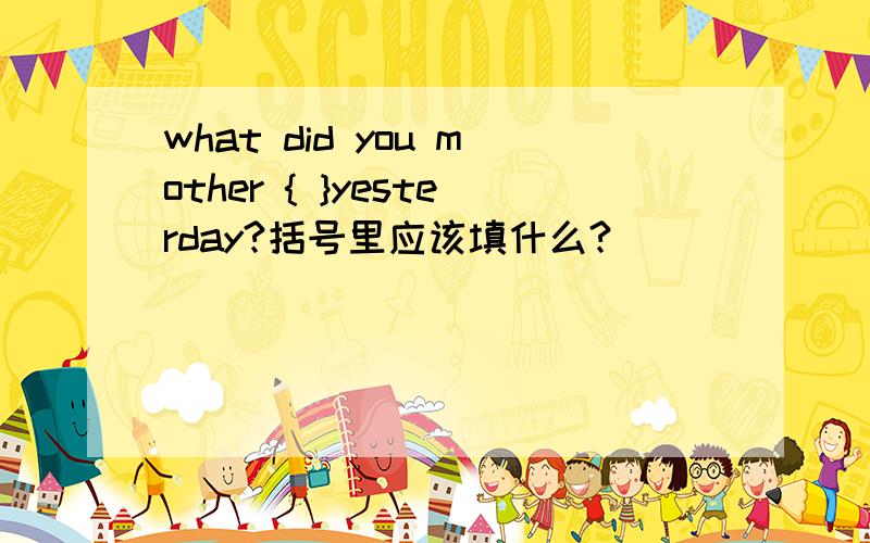 what did you mother { }yesterday?括号里应该填什么?