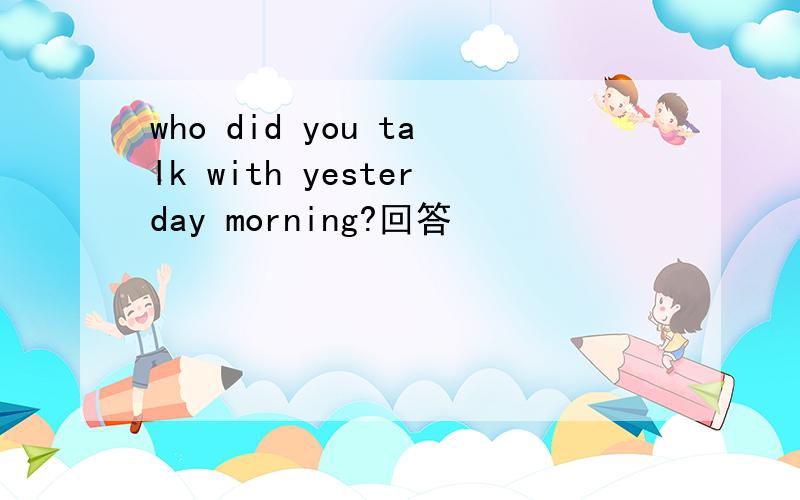 who did you talk with yesterday morning?回答