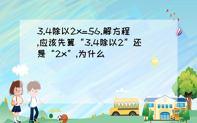 3.4除以2x=56.解方程,应该先算“3.4除以2”还是“2x”,为什么