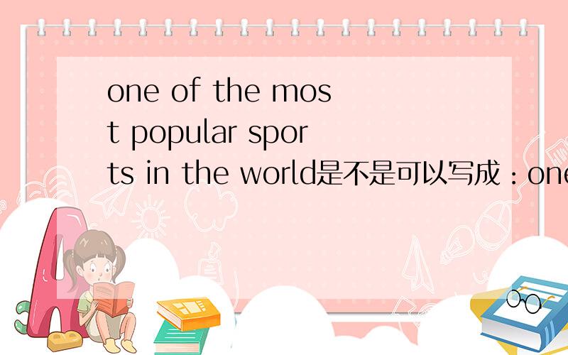 one of the most popular sports in the world是不是可以写成：one of the best popular sports in the world.请想清楚回答，为何不可以？予以为，best最，most最大程度的，不都一样吗？在这个句子中！