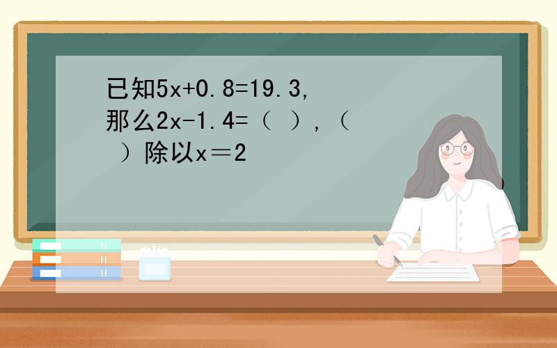 已知5x+0.8=19.3,那么2x-1.4=（ ）,（ ）除以x＝2