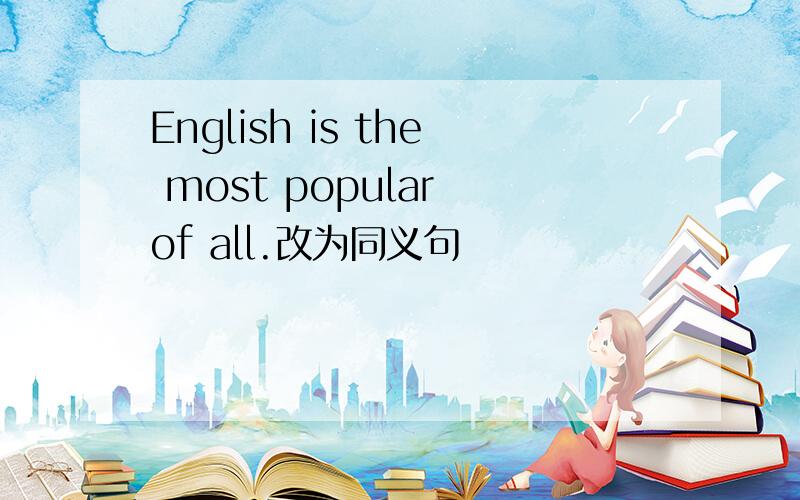 English is the most popular of all.改为同义句