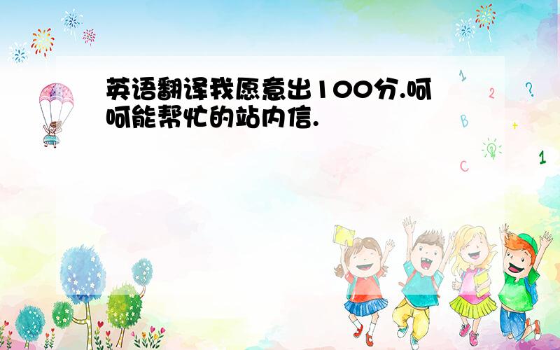 英语翻译我愿意出100分.呵呵能帮忙的站内信.