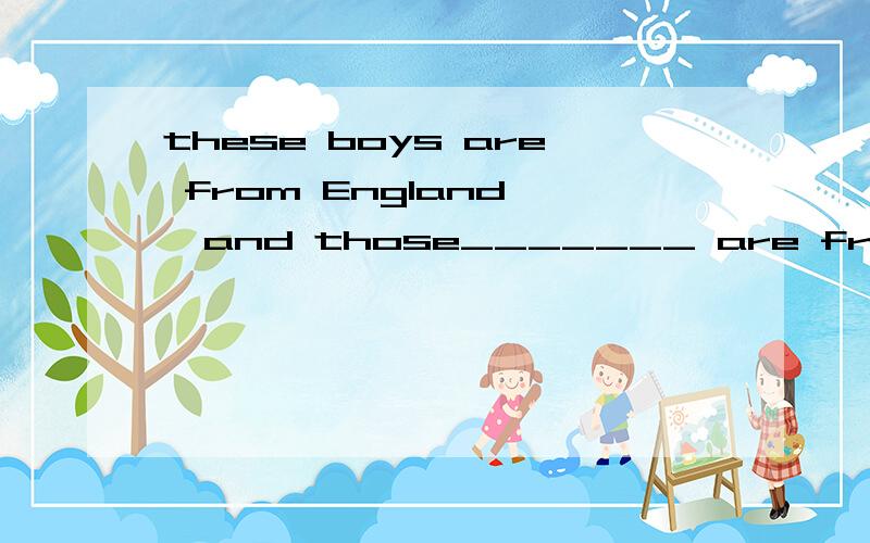 these boys are from England ,and those_______ are from America中的空格可以写什么?从be some many play lab have also one dictionary library中选