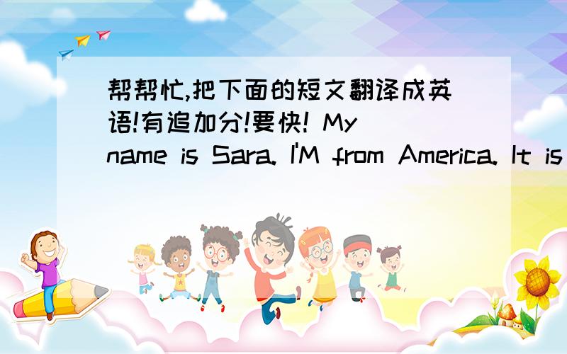 帮帮忙,把下面的短文翻译成英语!有追加分!要快! My name is Sara. I'M from America. It is the帮帮忙,把下面的短文翻译成英语!有追加分!要快!    My name is Sara. I'M from America. It is the last day of May today. It is