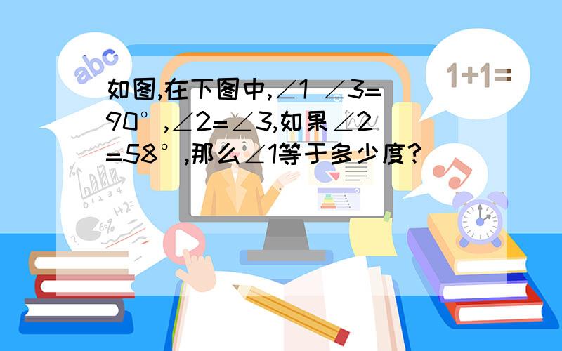 如图,在下图中,∠1 ∠3=90°,∠2=∠3,如果∠2=58°,那么∠1等于多少度?