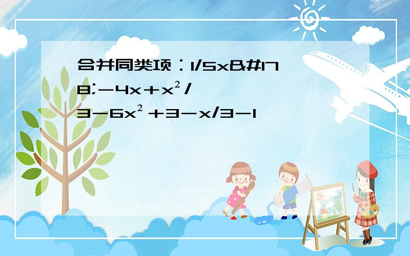 合并同类项：1/5x²－4x＋x²/3－6x²＋3－x/3－1