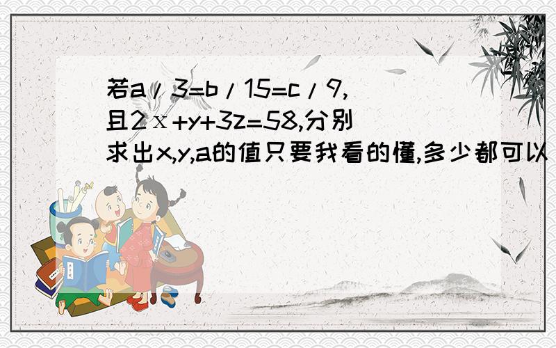 若a/3=b/15=c/9,且2ⅹ+y+3z=58,分别求出x,y,a的值只要我看的懂,多少都可以