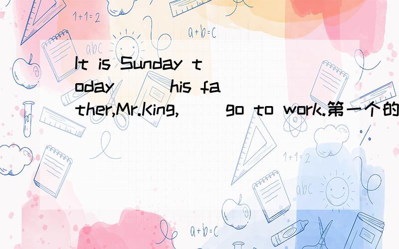 It is Sunday today（ ） his father,Mr.King,( )go to work.第一个的空 A.and B.but C.or D.for A.don't B.isn't C.doesn't D.aren't 说明理由