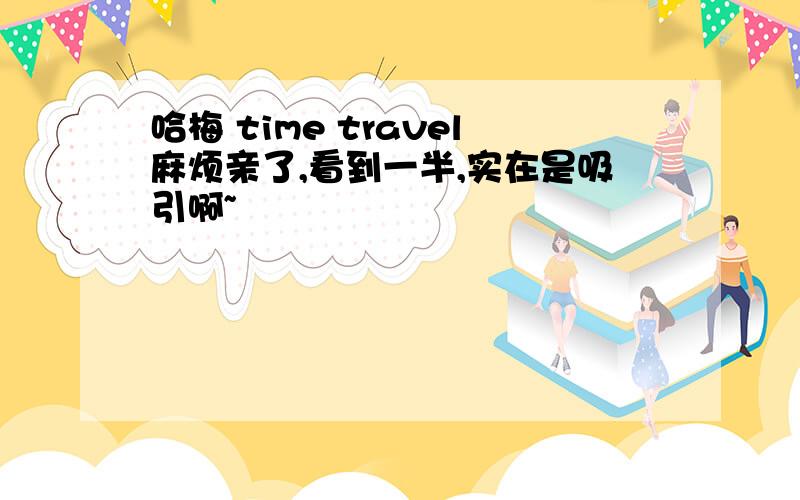 哈梅 time travel麻烦亲了,看到一半,实在是吸引啊~