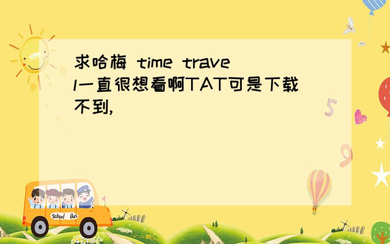 求哈梅 time travel一直很想看啊TAT可是下载不到,