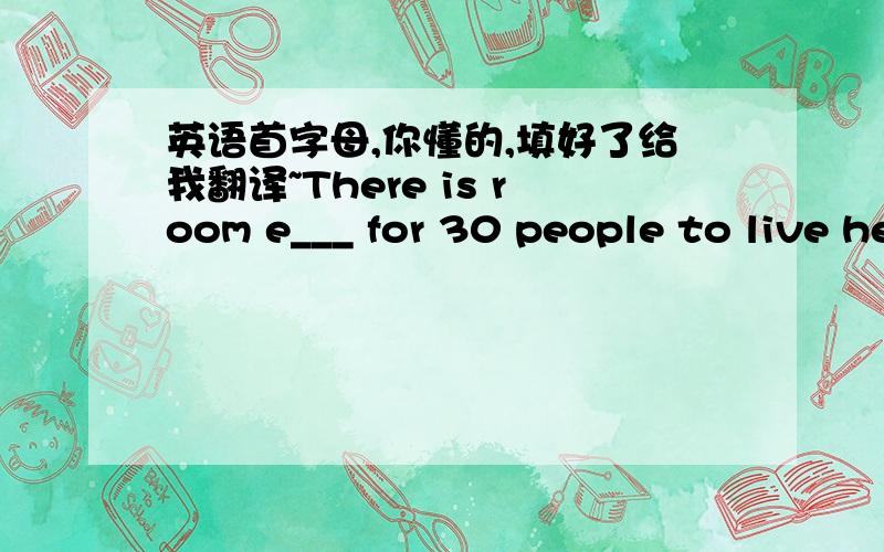 英语首字母,你懂的,填好了给我翻译~There is room e___ for 30 people to live here.