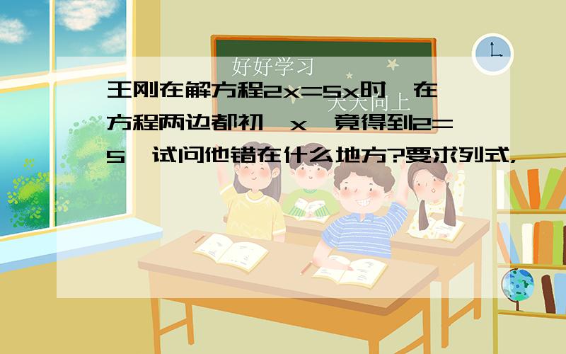 王刚在解方程2x=5x时,在方程两边都初一x,竟得到2=5,试问他错在什么地方?要求列式，