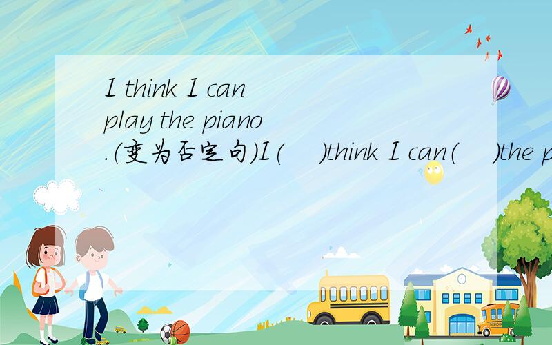 I think I can play the piano.（变为否定句）I(    )think I can（    ）the piano.