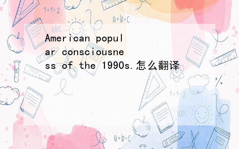 American popular consciousness of the 1990s.怎么翻译