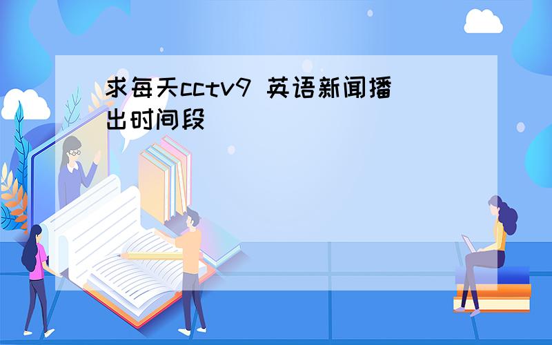 求每天cctv9 英语新闻播出时间段