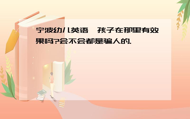 宁波幼儿英语,孩子在那里有效果吗?会不会都是骗人的.