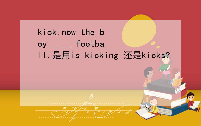 kick,now the boy ____ football.是用is kicking 还是kicks?