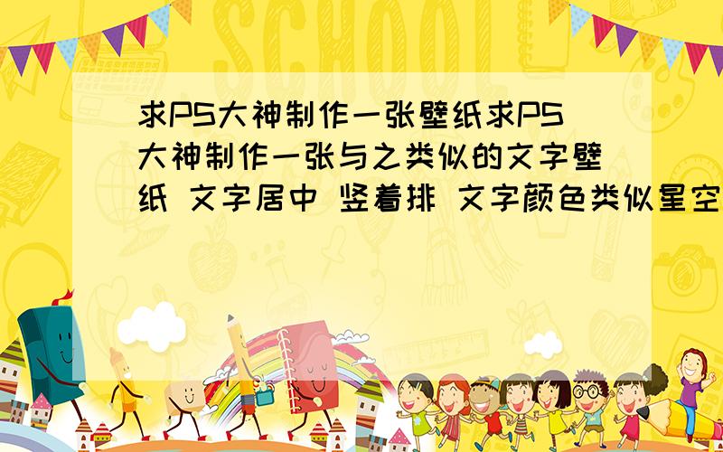 求PS大神制作一张壁纸求PS大神制作一张与之类似的文字壁纸 文字居中 竖着排 文字颜色类似星空 内容是“与其苟延残喘,不如纵情燃烧” 要高清哦发Q箱1445192126