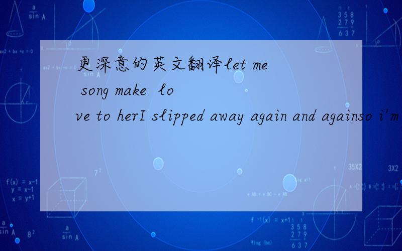 更深意的英文翻译let me song make  love to herI slipped away again and againso i'm swimming in my mind