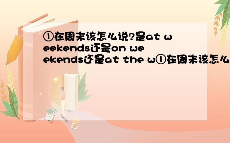 ①在周末该怎么说?是at weekends还是on weekends还是at the w①在周末该怎么说?是at weekends还是on weekends还是at the weekend还是on the weekend.怎么区分?②还有在工作日怎么说?