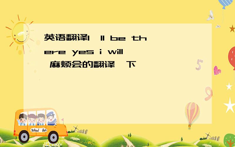 英语翻译I'll be there yes i will 麻烦会的翻译一下,