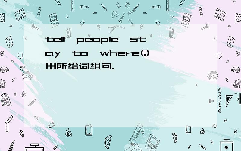 tell,people,stay,to,where(.)用所给词组句.