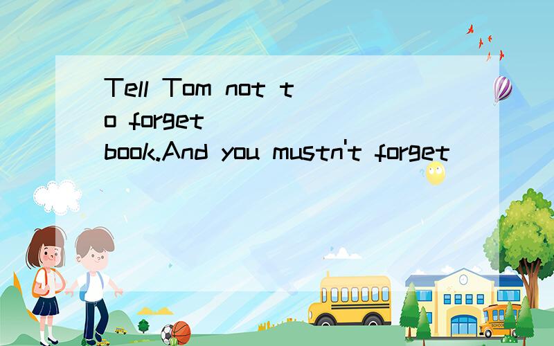 Tell Tom not to forget ____ book.And you mustn't forget ____ .