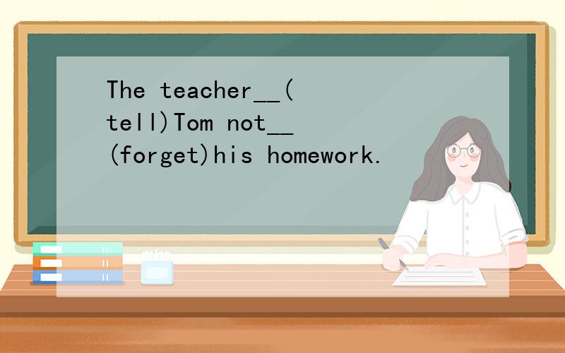 The teacher__(tell)Tom not__(forget)his homework.