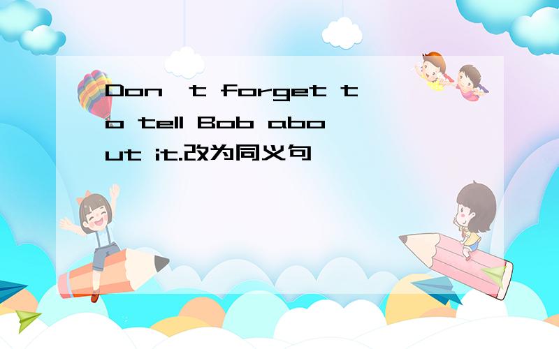 Don't forget to tell Bob about it.改为同义句