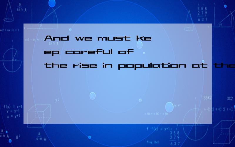 And we must keep careful of the rise in population at the same time.请问这句话怎么翻译?