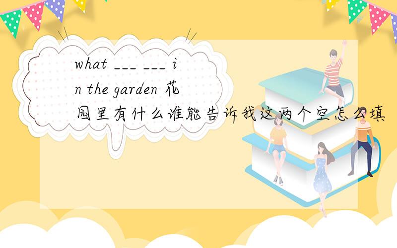 what ___ ___ in the garden 花园里有什么谁能告诉我这两个空怎么填