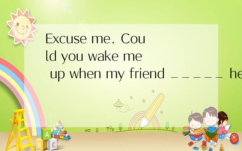 Excuse me. Could you wake me up when my friend _____ here?—Of course. But we still don't know when your friend _____ here.   A. comes;will comeB. comes;comesC. will come;comesD. will come;will come