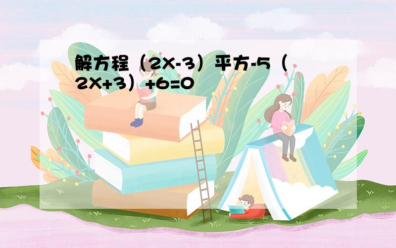 解方程（2X-3）平方-5（2X+3）+6=0