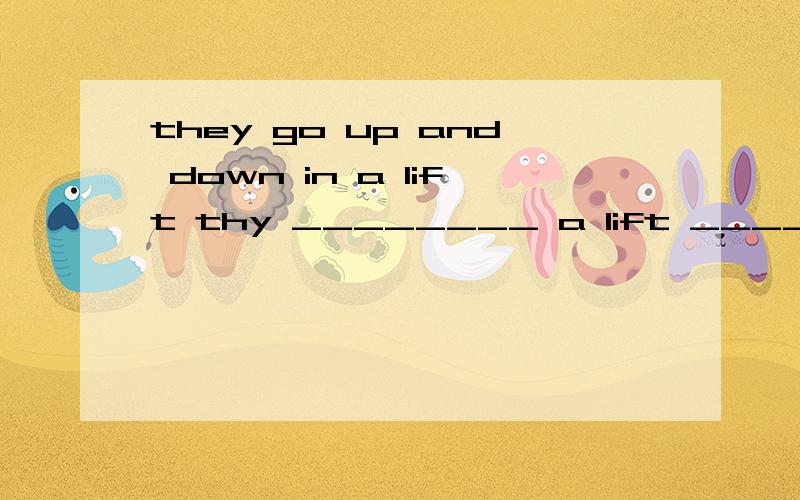 they go up and down in a lift thy ________ a lift _________go up and down