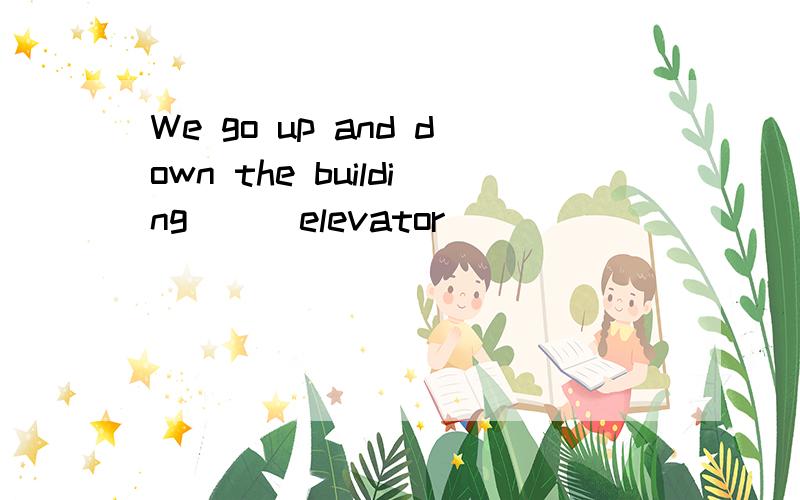 We go up and down the building___elevator